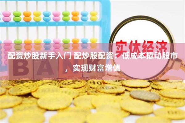 配资炒股新手入门 配炒股配资：低成本撬动股市，实现财富增值