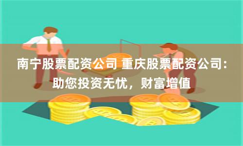 南宁股票配资公司 重庆股票配资公司：助您投资无忧，财富增值