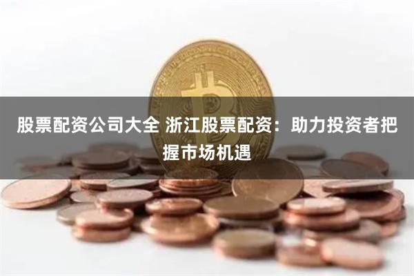 股票配资公司大全 浙江股票配资：助力投资者把握市场机遇