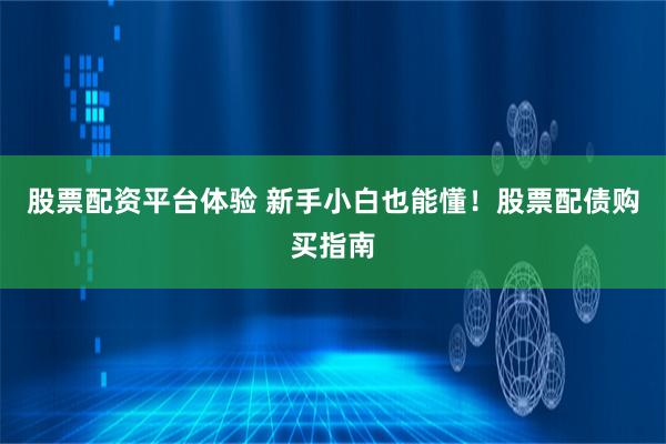 股票配资平台体验 新手小白也能懂！股票配债购买指南