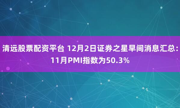 清远股票配资平台 12月2日证券之星早间消息汇总：11月PMI指数为50.3%