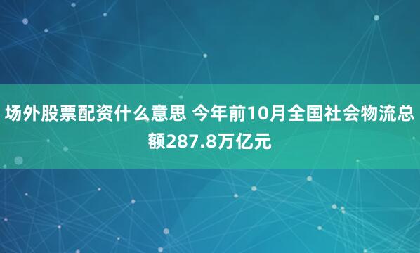 场外股票配资什么意思 今年前10月全国社会物流总额287.8万亿元