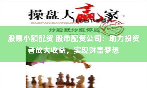 股票小额配资 股市配资公司：助力投资者放大收益，实现财富梦想