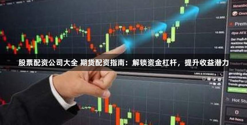 股票配资公司大全 期货配资指南：解锁资金杠杆，提升收益潜力