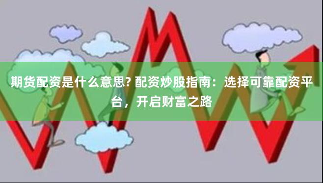 期货配资是什么意思? 配资炒股指南：选择可靠配资平台，开启财富之路