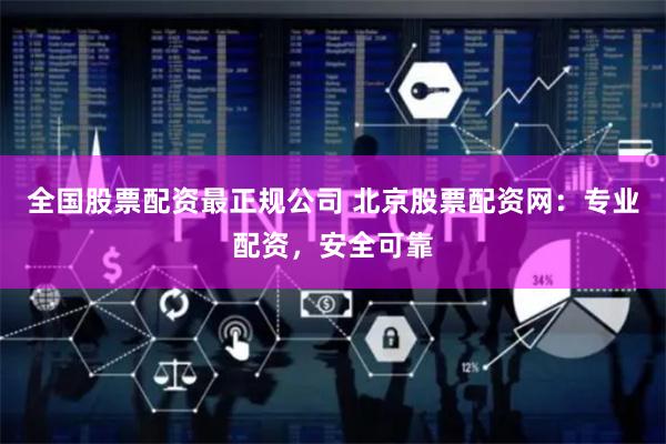 全国股票配资最正规公司 北京股票配资网：专业配资，安全可靠