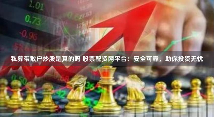 私募带散户炒股是真的吗 股票配资网平台：安全可靠，助你投资无忧