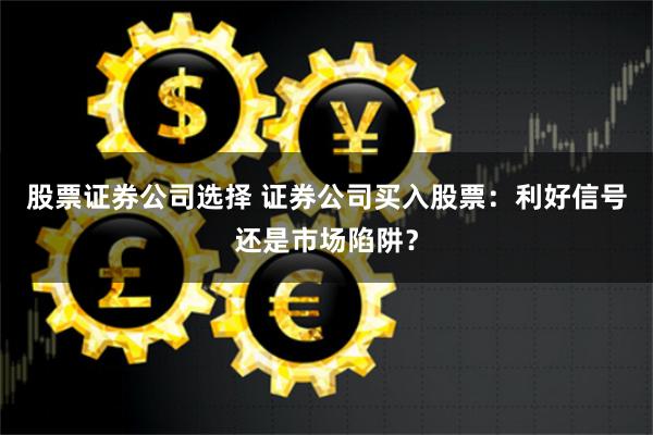 股票证券公司选择 证券公司买入股票：利好信号还是市场陷阱？