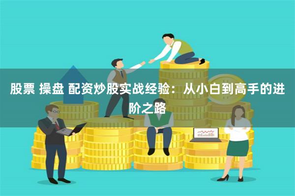 股票 操盘 配资炒股实战经验：从小白到高手的进阶之路