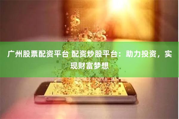 广州股票配资平台 配资炒股平台：助力投资，实现财富梦想