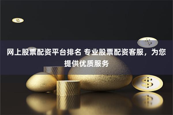 网上股票配资平台排名 专业股票配资客服,为您提供优质服务