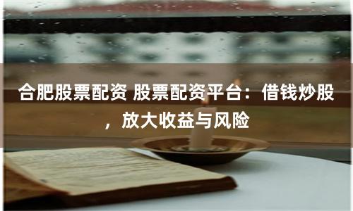 合肥股票配资 股票配资平台：借钱炒股，放大收益与风险
