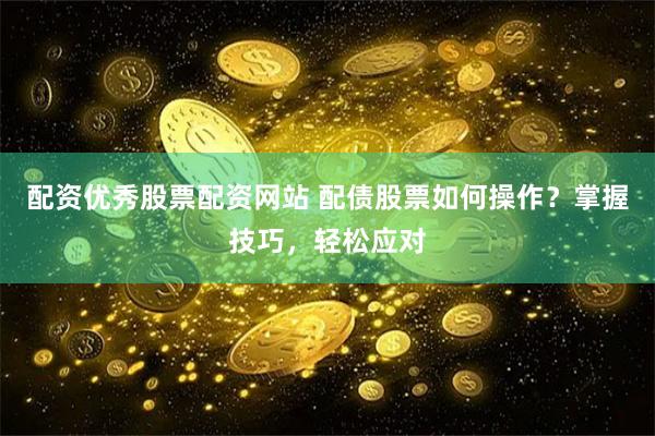 配资优秀股票配资网站 配债股票如何操作？掌握技巧，轻松应对