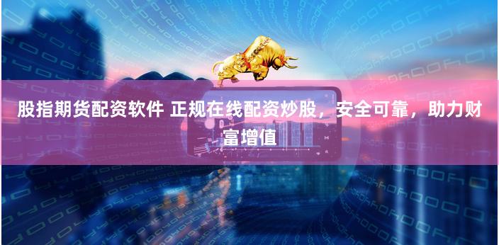 股指期货配资软件 正规在线配资炒股，安全可靠，助力财富增值