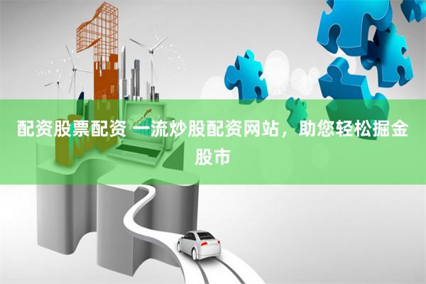 配资股票配资 一流炒股配资网站，助您轻松掘金股市
