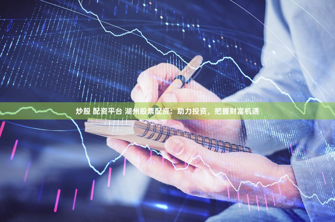 炒股 配资平台 湖州股票配资：助力投资，把握财富机遇