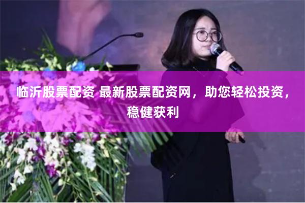 临沂股票配资 最新股票配资网，助您轻松投资，稳健获利
