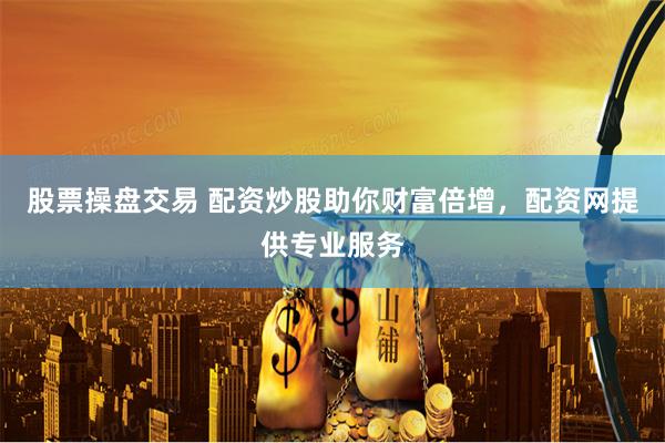 股票操盘交易 配资炒股助你财富倍增，配资网提供专业服务
