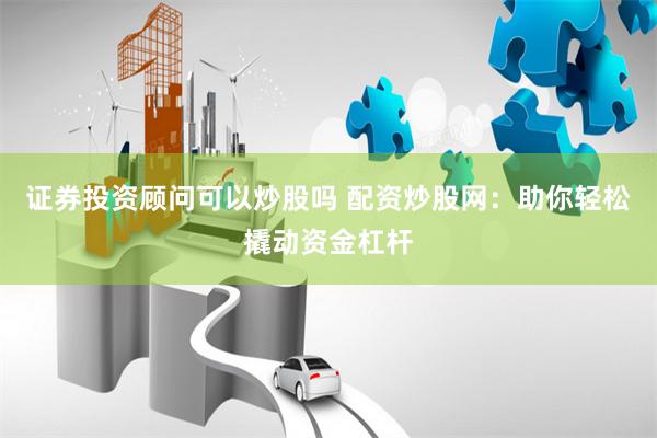 证券投资顾问可以炒股吗 配资炒股网:助你轻松撬动资金杠杆