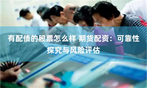 有配债的股票怎么样 期货配资：可靠性探究与风险评估