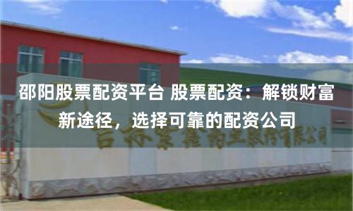 邵阳股票配资平台 股票配资：解锁财富新途径，选择可靠的配资公司