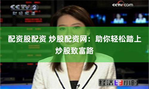 配资股配资 炒股配资网：助你轻松踏上炒股致富路