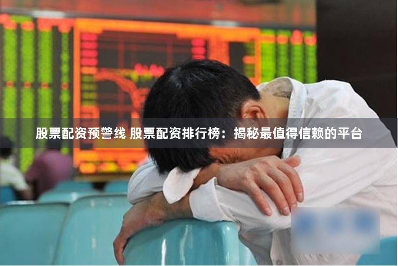 股票配资预警线 股票配资排行榜：揭秘最值得信赖的平台