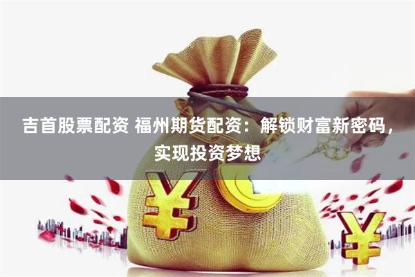 吉首股票配资 福州期货配资：解锁财富新密码，实现投资梦想