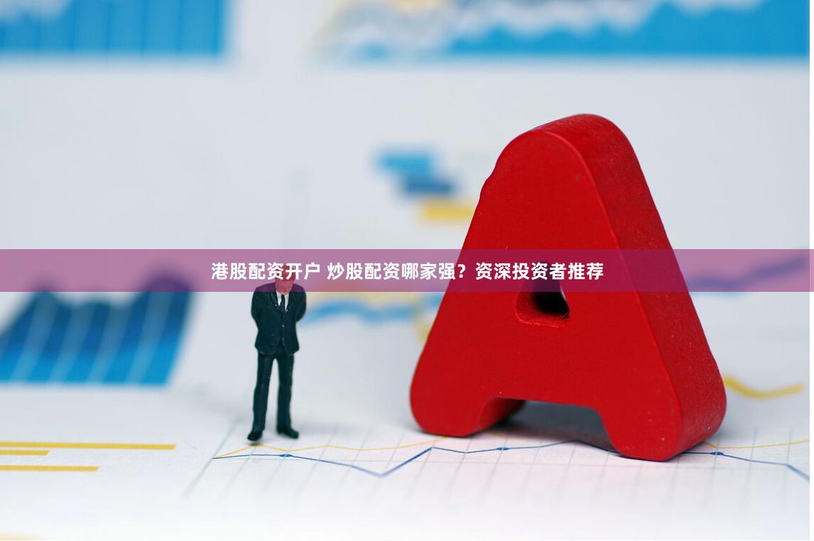 港股配资开户 炒股配资哪家强？资深投资者推荐