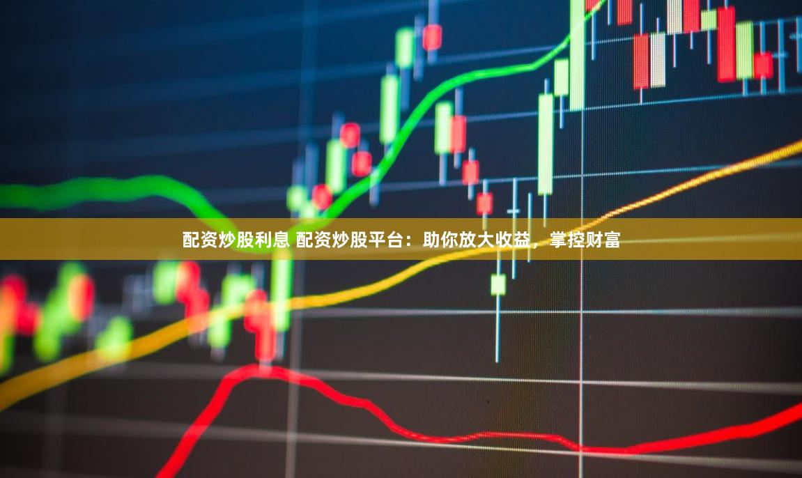 配资炒股利息 配资炒股平台：助你放大收益，掌控财富