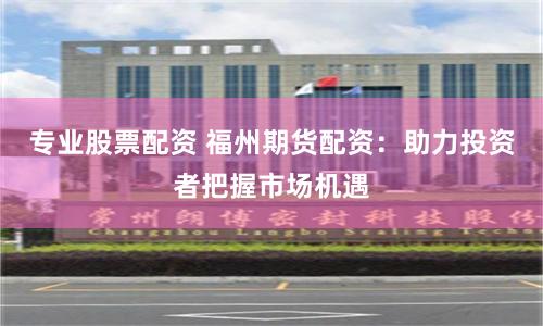 专业股票配资 福州期货配资：助力投资者把握市场机遇