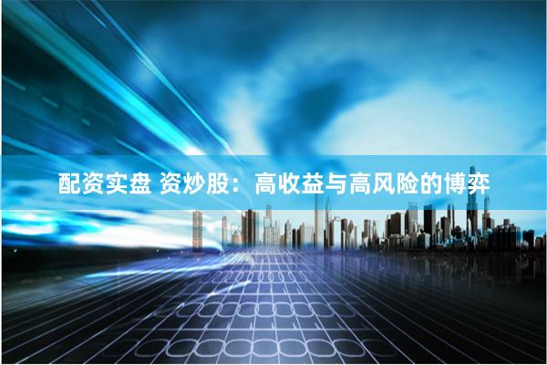 配资实盘 资炒股：高收益与高风险的博弈