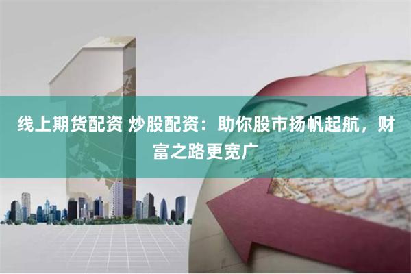 线上期货配资 炒股配资：助你股市扬帆起航，财富之路更宽广