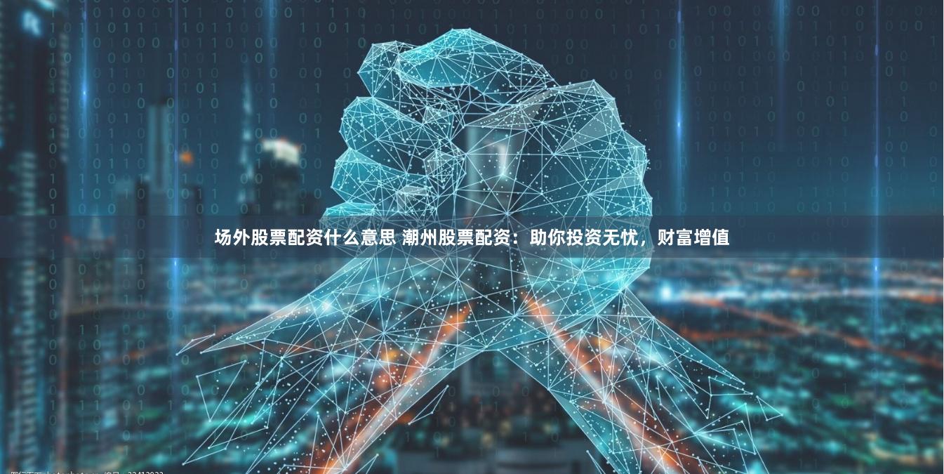 场外股票配资什么意思 潮州股票配资：助你投资无忧，财富增值