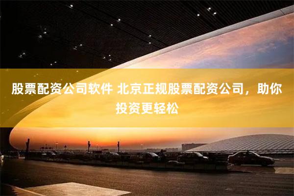股票配资公司软件 北京正规股票配资公司，助你投资更轻松