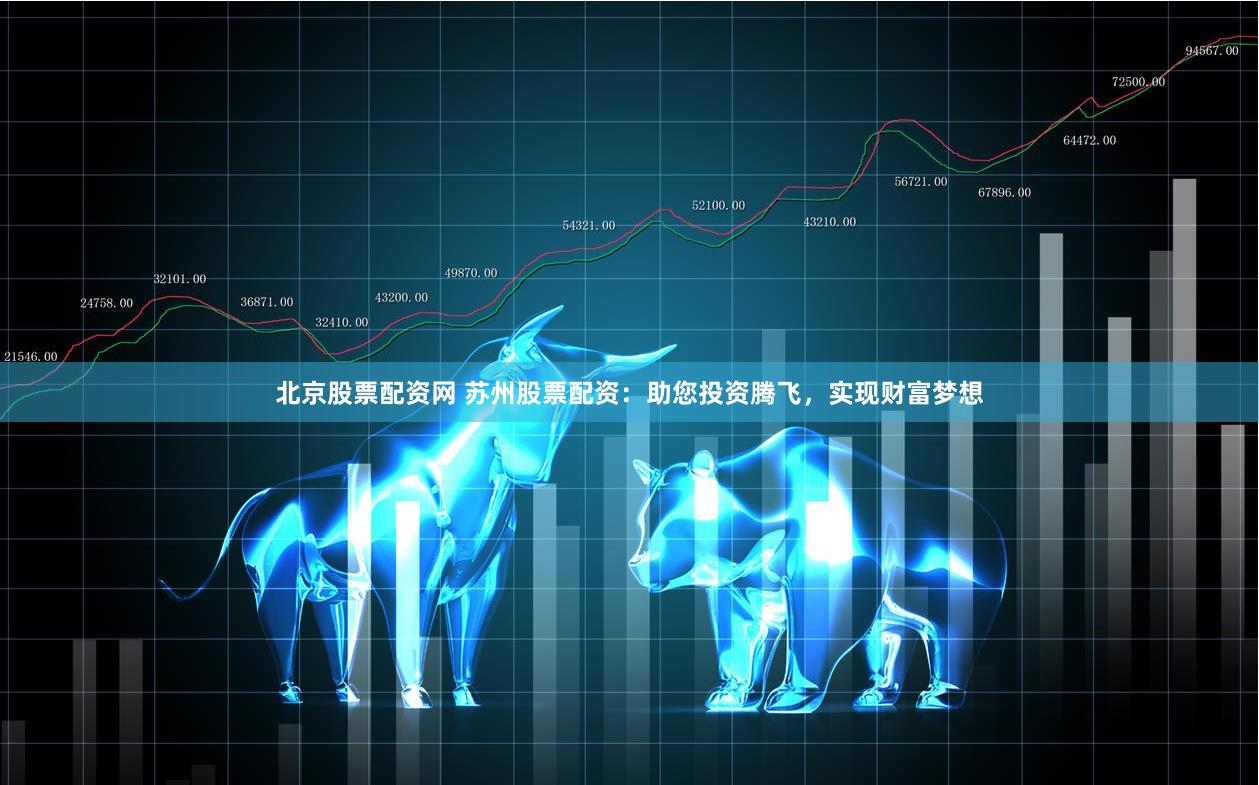 北京股票配资网 苏州股票配资：助您投资腾飞，实现财富梦想