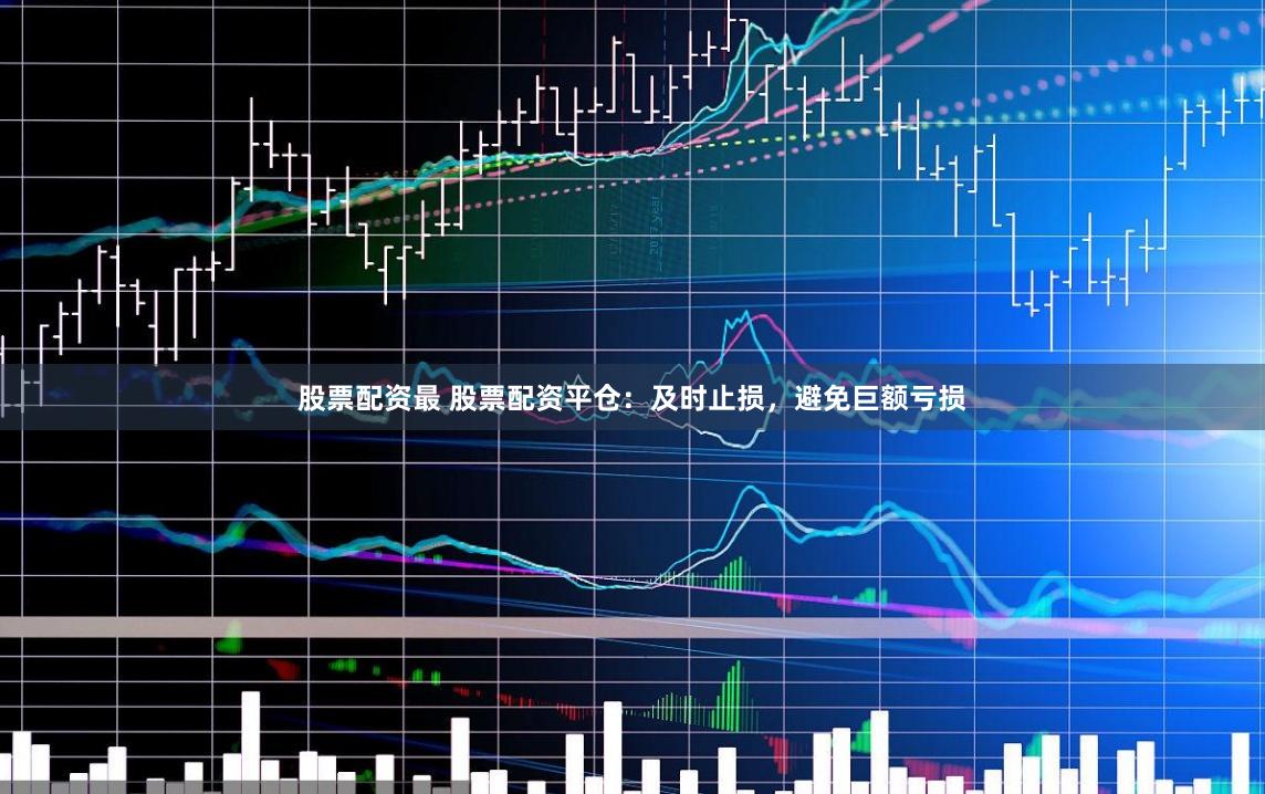 股票配资最 股票配资平仓：及时止损，避免巨额亏损