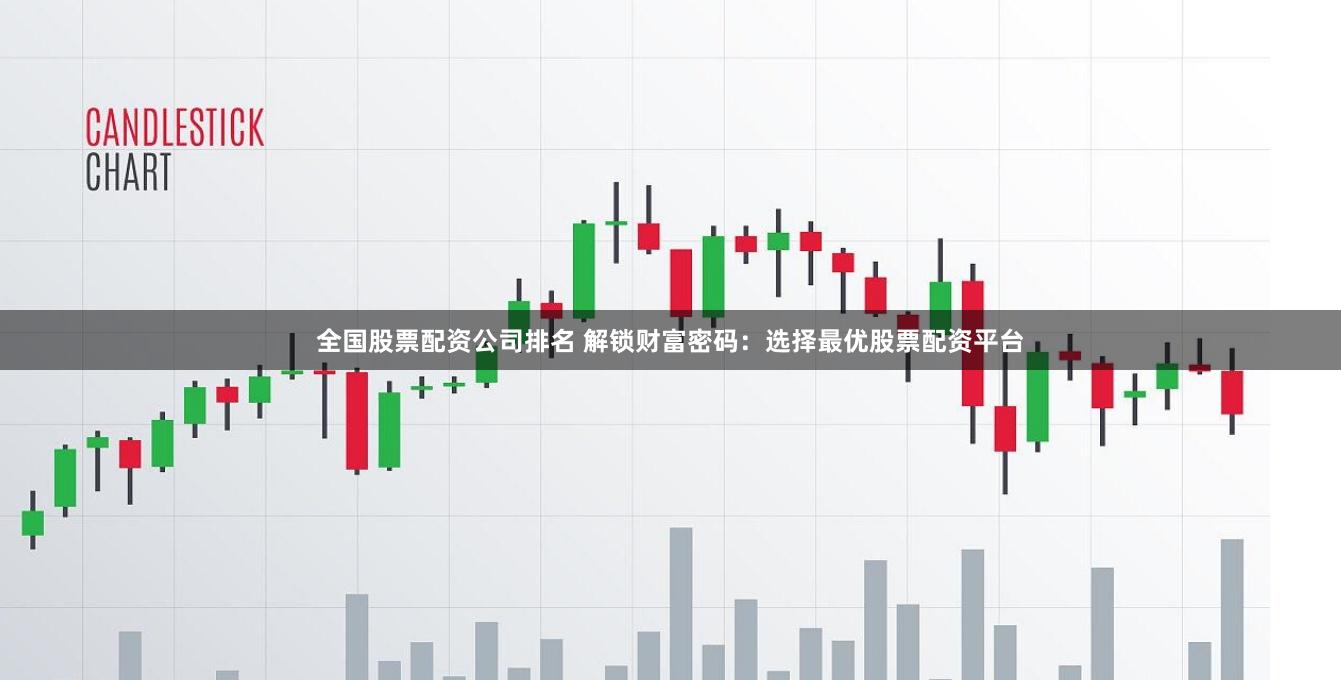 全国股票配资公司排名 解锁财富密码:选择最优股票配资平台