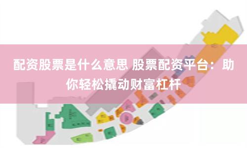 配资股票是什么意思 股票配资平台：助你轻松撬动财富杠杆