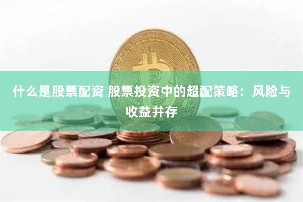 什么是股票配资 股票投资中的超配策略：风险与收益并存