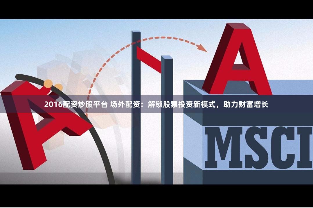 2016配资炒股平台 场外配资：解锁股票投资新模式，助力财富增长