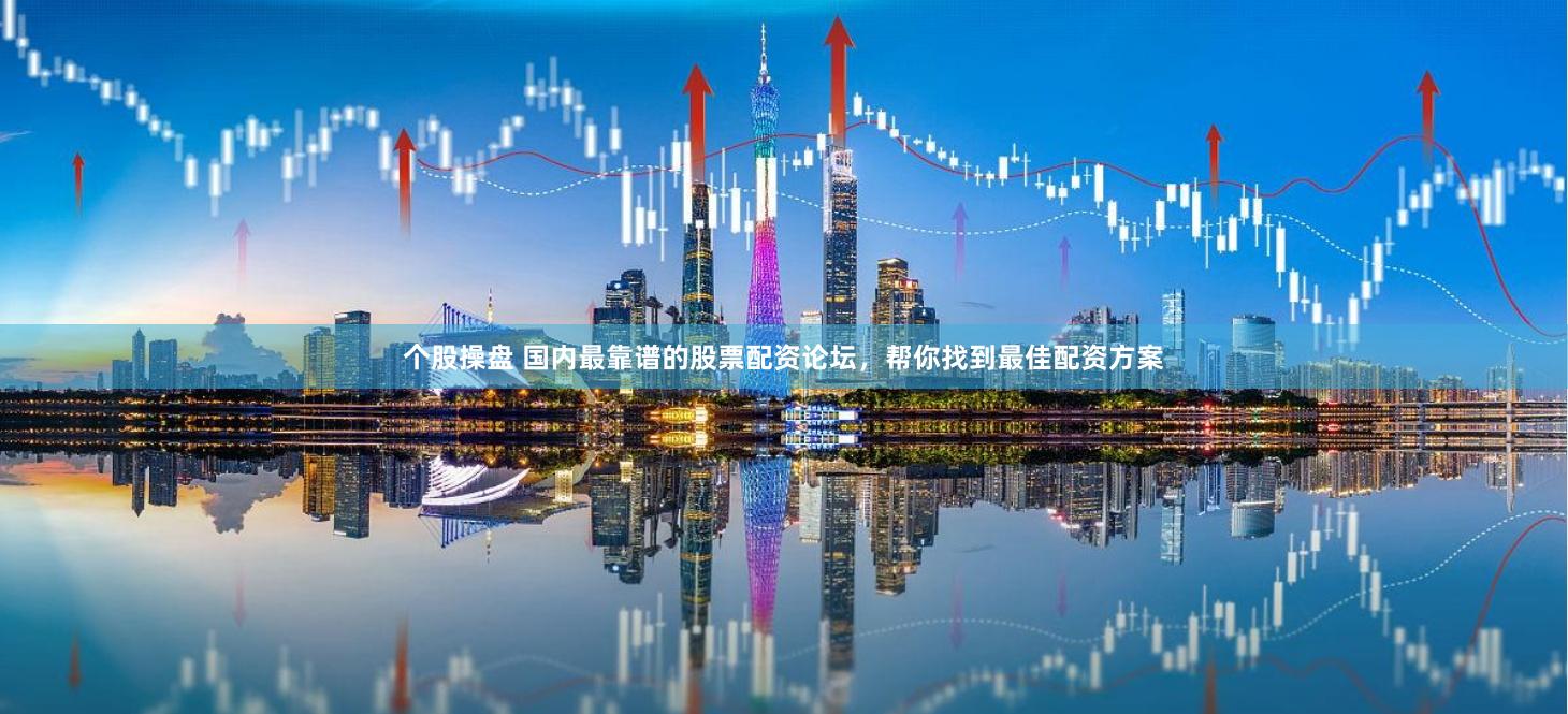 个股操盘 国内最靠谱的股票配资论坛，帮你找到最佳配资方案