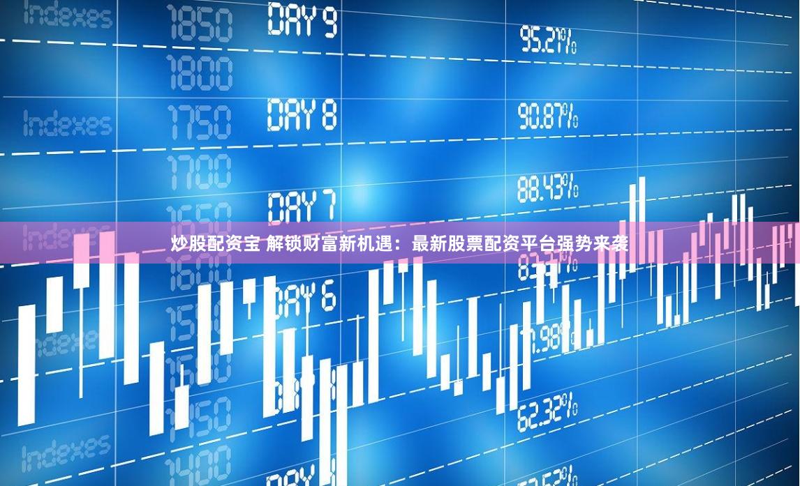 炒股配资宝 解锁财富新机遇：最新股票配资平台强势来袭