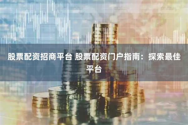 股票配资招商平台 股票配资门户指南：探索最佳平台
