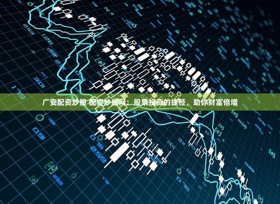 广安配资炒股 配资炒股网：股票投资的捷径，助你财富倍增