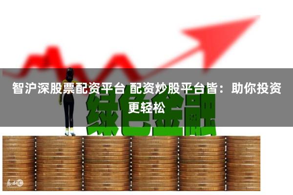 智沪深股票配资平台 配资炒股平台皆：助你投资更轻松