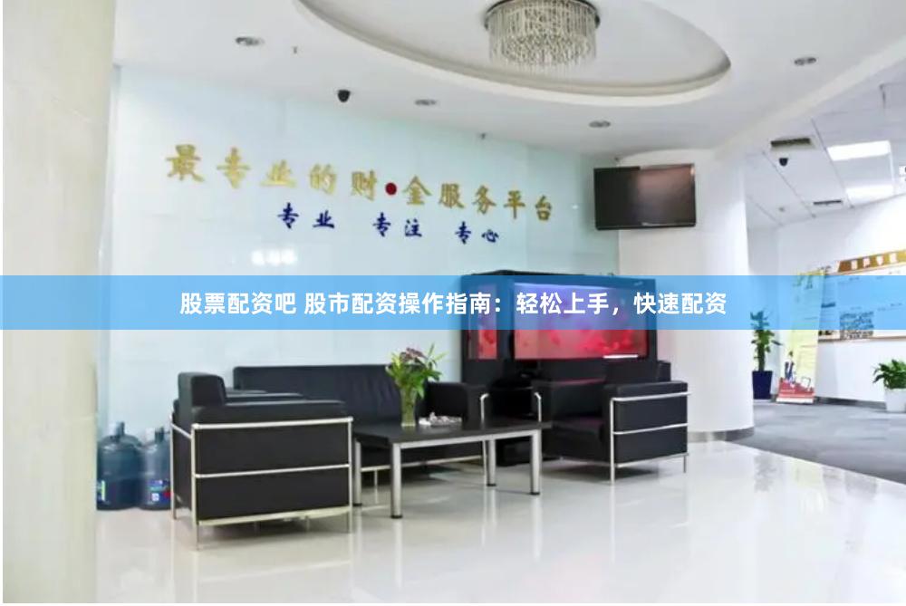 股票配资吧 股市配资操作指南：轻松上手，快速配资