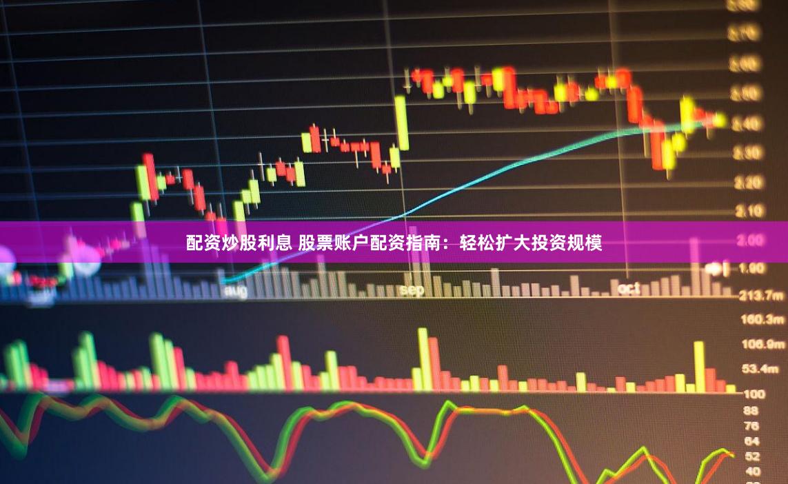 配资炒股利息 股票账户配资指南：轻松扩大投资规模