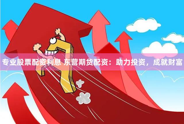专业股票配资利息 东营期货配资：助力投资，成就财富