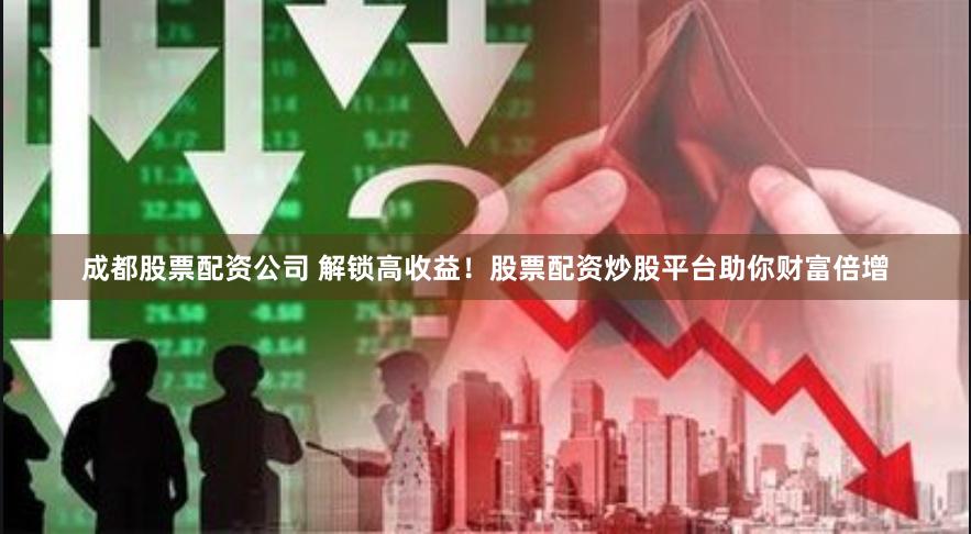 成都股票配资公司 解锁高收益！股票配资炒股平台助你财富倍增